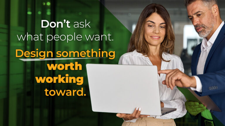 A woman and a man look at a laptop together next to text that reads: Dont ask what people want. Design something worth working toward.